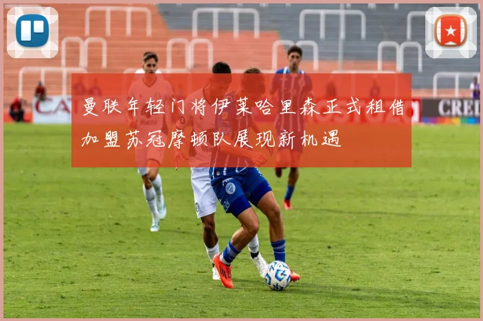 曼联年轻门将伊莱哈里森正式租借加盟苏冠摩顿队展现新机遇