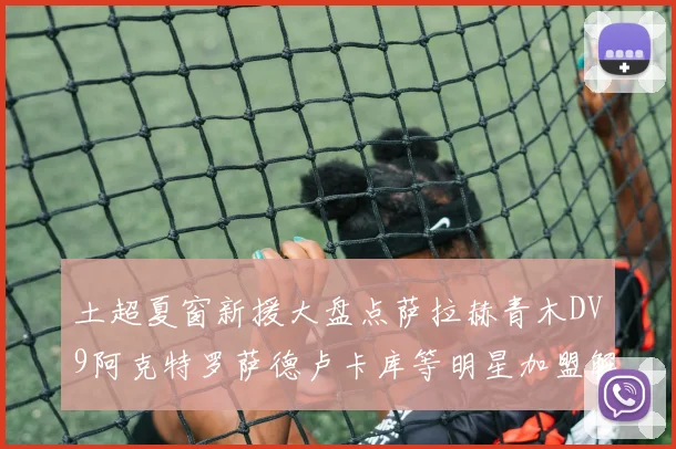 土超夏窗新援大盘点萨拉赫青木DV9阿克特罗萨德卢卡库等明星加盟解析